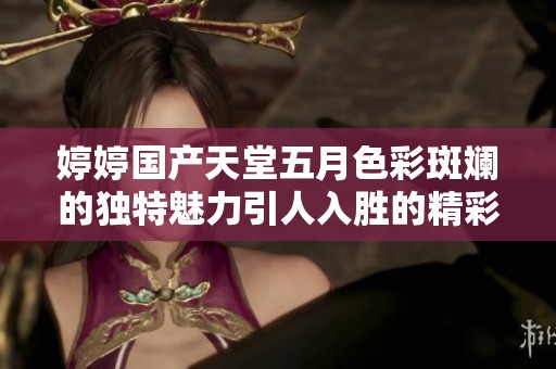 婷婷国产天堂五月色彩斑斓的独特魅力引人入胜的精彩瞬间展示