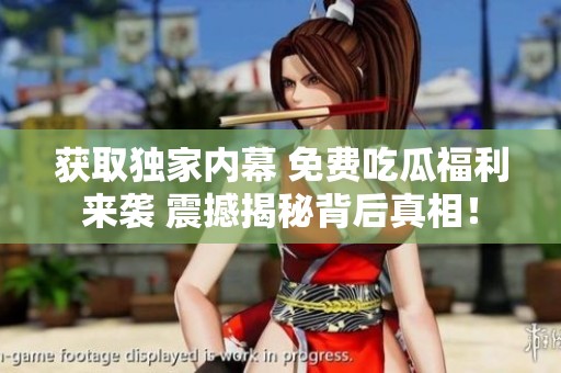 获取独家内幕 免费吃瓜福利来袭 震撼揭秘背后真相！