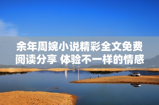 余年周婉小说精彩全文免费阅读分享 体验不一样的情感之旅