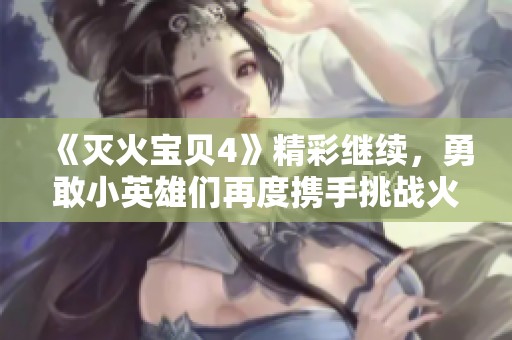 《灭火宝贝4》精彩继续，勇敢小英雄们再度携手挑战火焰灾难！