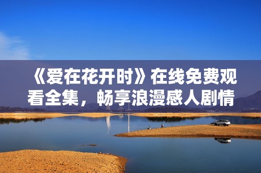 《爱在花开时》在线免费观看全集，畅享浪漫感人剧情