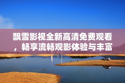 飘雪影视全新高清免费观看，畅享流畅观影体验与丰富影片资源