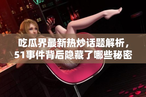 吃瓜界最新热炒话题解析，51事件背后隐藏了哪些秘密与趣闻