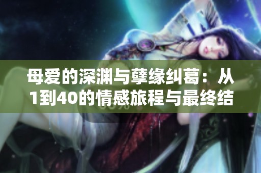 母爱的深渊与孽缘纠葛：从1到40的情感旅程与最终结局揭秘