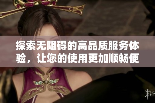 探索无阻碍的高品质服务体验，让您的使用更加顺畅便捷