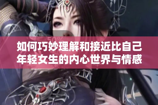 如何巧妙理解和接近比自己年轻女生的内心世界与情感需求
