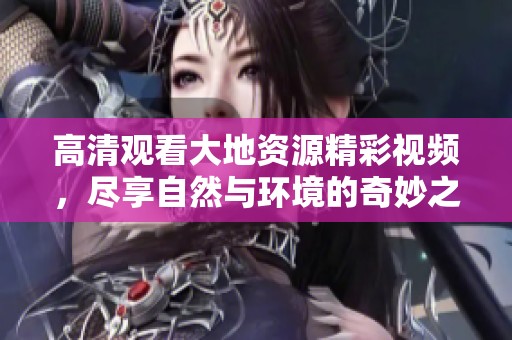 高清观看大地资源精彩视频，尽享自然与环境的奇妙之旅