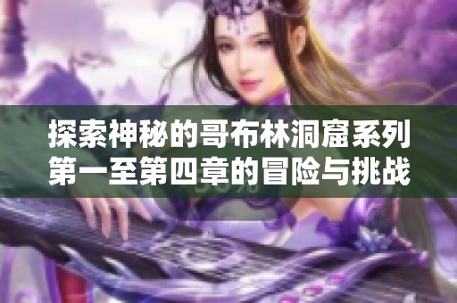 探索神秘的哥布林洞窟系列第一至第四章的冒险与挑战