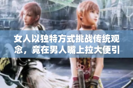 女人以独特方式挑战传统观念，竟在男人嘴上拉大便引发争议