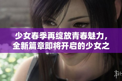 少女春季再绽放青春魅力，全新篇章即将开启的少女之春二！