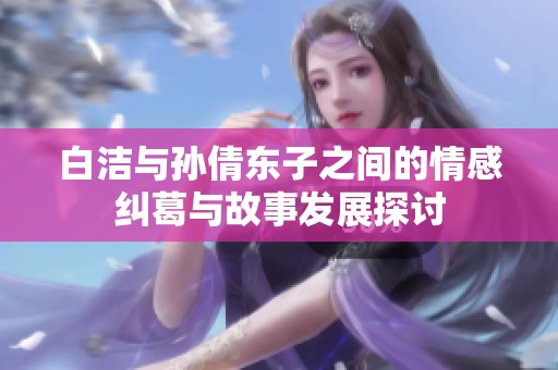 白洁与孙倩东子之间的情感纠葛与故事发展探讨
