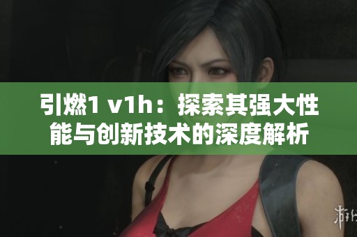 引燃1 v1h：探索其强大性能与创新技术的深度解析