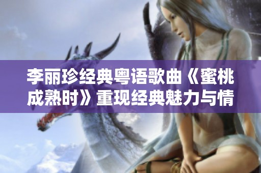 李丽珍经典粤语歌曲《蜜桃成熟时》重现经典魅力与情感共鸣
