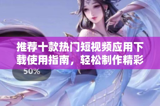 推荐十款热门短视频应用下载使用指南，轻松制作精彩短视频