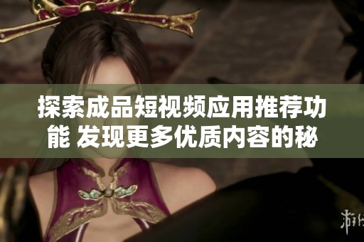 探索成品短视频应用推荐功能 发现更多优质内容的秘诀与技巧