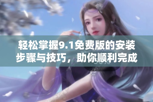 轻松掌握9.1免费版的安装步骤与技巧，助你顺利完成安装