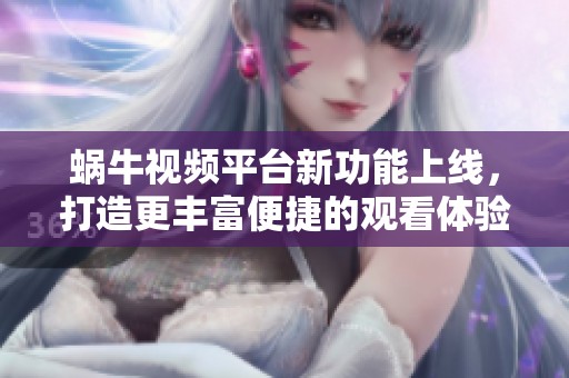 蜗牛视频平台新功能上线，打造更丰富便捷的观看体验与分享方式