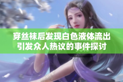穿丝袜后发现白色液体流出引发众人热议的事件探讨