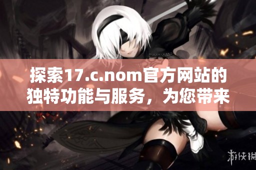 探索17.c.nom官方网站的独特功能与服务，为您带来全新的在线体验
