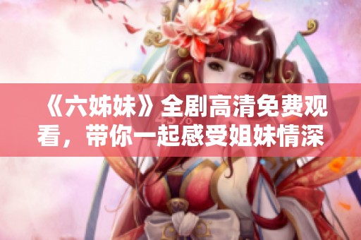 《六姊妹》全剧高清免费观看，带你一起感受姐妹情深的动人故事