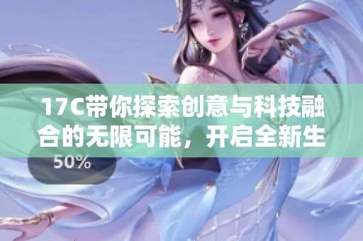 17C带你探索创意与科技融合的无限可能，开启全新生活方式。