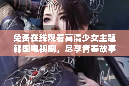 免费在线观看高清少女主题韩国电视剧，尽享青春故事与感人情节