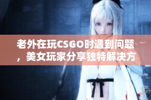 老外在玩CSGO时遇到问题，美女玩家分享独特解决方案