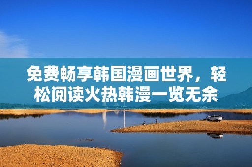 免费畅享韩国漫画世界，轻松阅读火热韩漫一览无余