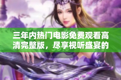 三年内热门电影免费观看高清完整版，尽享视听盛宴的绝佳选择