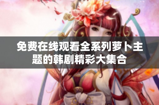 免费在线观看全系列萝卜主题的韩剧精彩大集合