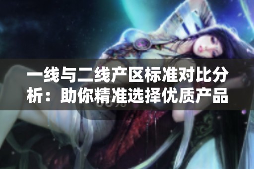 一线与二线产区标准对比分析：助你精准选择优质产品