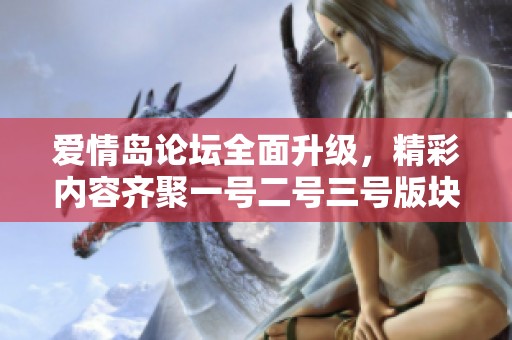 爱情岛论坛全面升级，精彩内容齐聚一号二号三号版块等你来探索