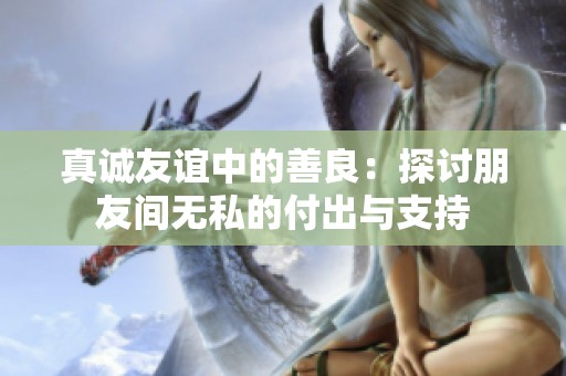 真诚友谊中的善良：探讨朋友间无私的付出与支持