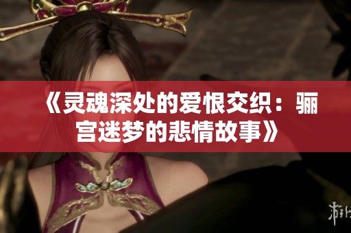 《灵魂深处的爱恨交织：骊宫迷梦的悲情故事》