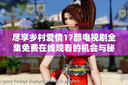 尽享乡村爱情17部电视剧全集免费在线观看的机会与秘诀揭秘
