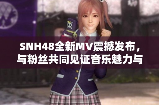 SNH48全新MV震撼发布，与粉丝共同见证音乐魅力与青春风采的完美交融
