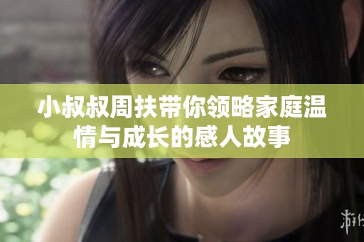 小叔叔周扶带你领略家庭温情与成长的感人故事