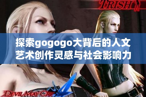 探索gogogo大背后的人文艺术创作灵感与社会影响力之旅