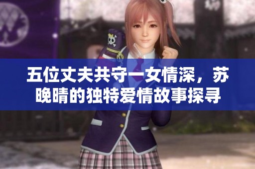 五位丈夫共守一女情深，苏晚晴的独特爱情故事探寻