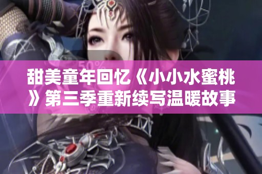 甜美童年回忆《小小水蜜桃》第三季重新续写温暖故事
