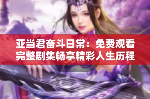 亚当君奋斗日常：免费观看完整剧集畅享精彩人生历程