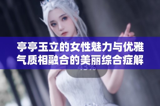 亭亭玉立的女性魅力与优雅气质相融合的美丽综合症解读