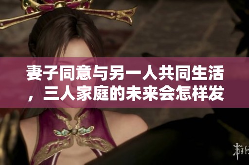 妻子同意与另一人共同生活，三人家庭的未来会怎样发展