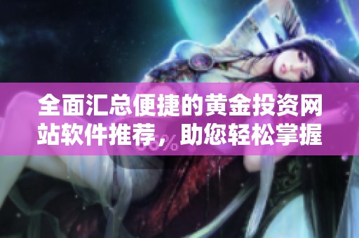 全面汇总便捷的黄金投资网站软件推荐，助您轻松掌握市场动态