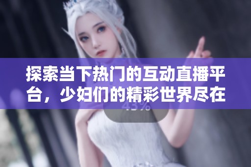 探索当下热门的互动直播平台，少妇们的精彩世界尽在其中