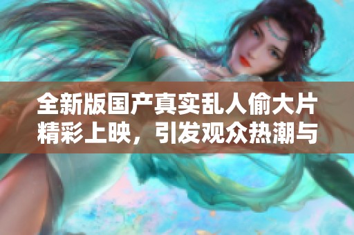 全新版国产真实乱人偷大片精彩上映，引发观众热潮与讨论