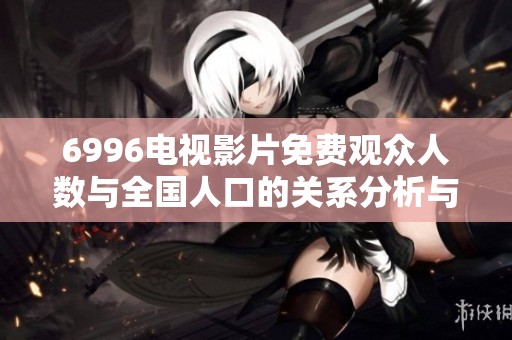 6996电视影片免费观众人数与全国人口的关系分析与探讨