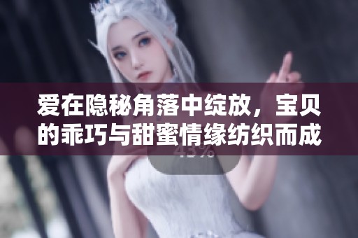 爱在隐秘角落中绽放，宝贝的乖巧与甜蜜情缘纺织而成的故事