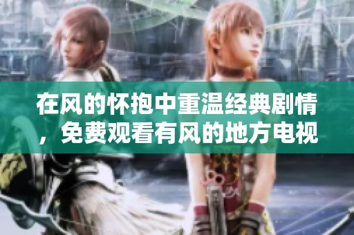 在风的怀抱中重温经典剧情，免费观看有风的地方电视剧完整版
