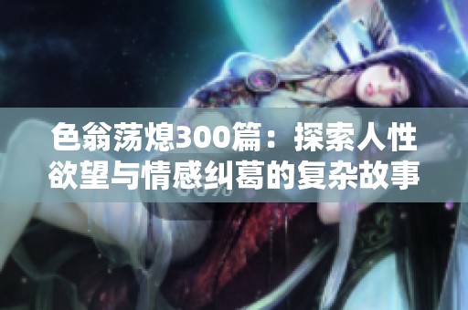 色翁荡熄300篇：探索人性欲望与情感纠葛的复杂故事